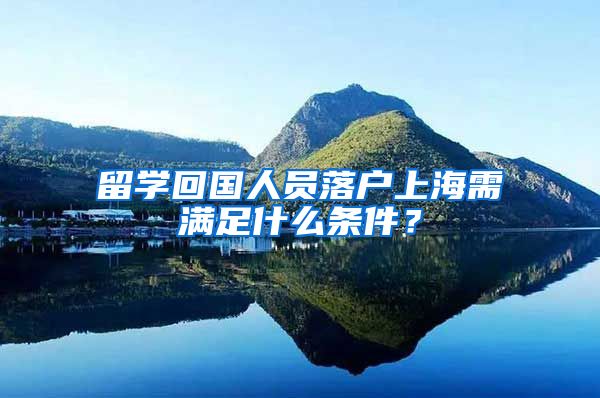 留学回国人员落户上海需满足什么条件？