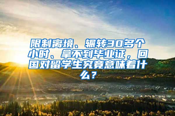 限制离境、辗转30多个小时、拿不到毕业证，回国对留学生究竟意味着什么？