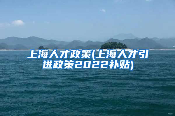 上海人才政策(上海人才引进政策2022补贴)