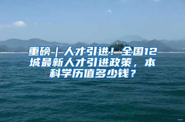 重磅｜人才引进！全国12城最新人才引进政策，本科学历值多少钱？