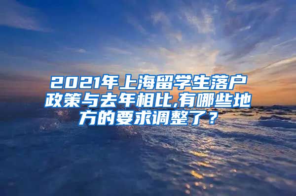 2021年上海留学生落户政策与去年相比,有哪些地方的要求调整了？