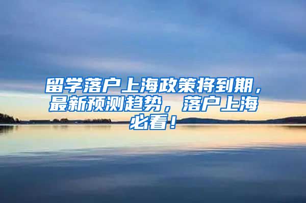 留学落户上海政策将到期，最新预测趋势，落户上海必看！