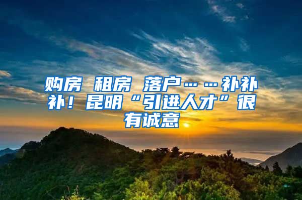 购房 租房 落户……补补补！昆明“引进人才”很有诚意