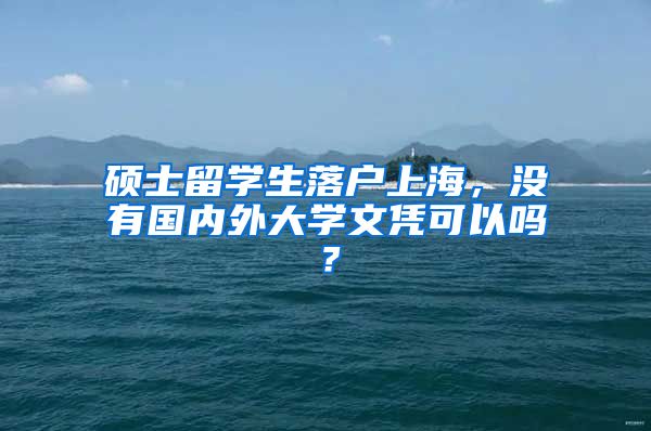 硕士留学生落户上海，没有国内外大学文凭可以吗？