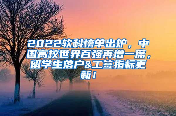 2022软科榜单出炉，中国高校世界百强再增一席，留学生落户&工签指标更新！