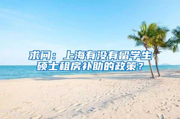 求问：上海有没有留学生硕士租房补助的政策？