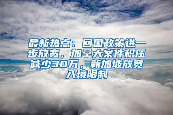 最新热点：回国政策进一步放宽，加拿大案件积压减少30万，新加坡放宽入境限制