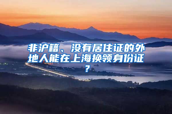 非沪籍、没有居住证的外地人能在上海换领身份证？