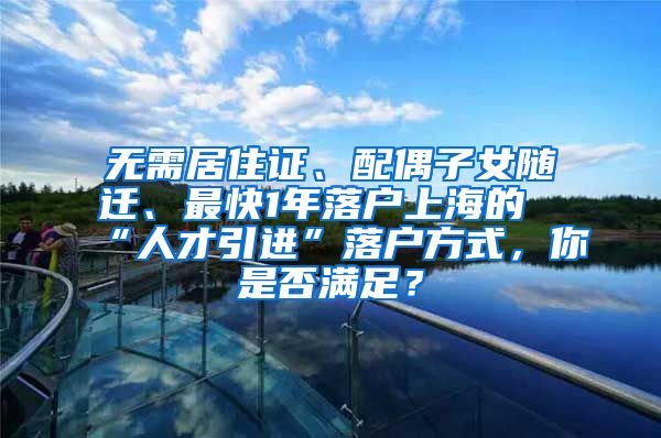 无需居住证、配偶子女随迁、最快1年落户上海的“人才引进”落户方式，你是否满足？