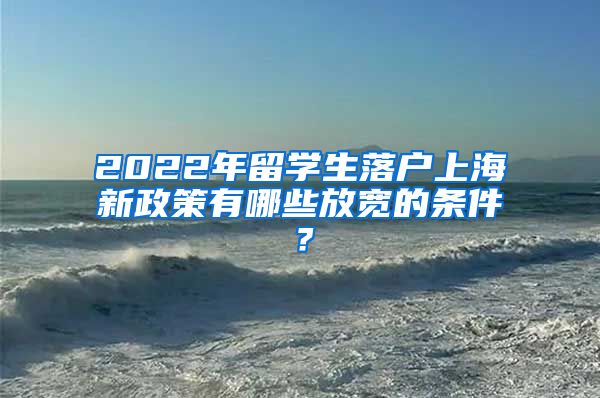 2022年留学生落户上海新政策有哪些放宽的条件？