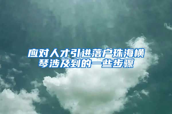 应对人才引进落户珠海横琴涉及到的一些步骤