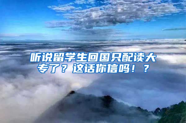 听说留学生回国只配读大专了？这话你信吗！？