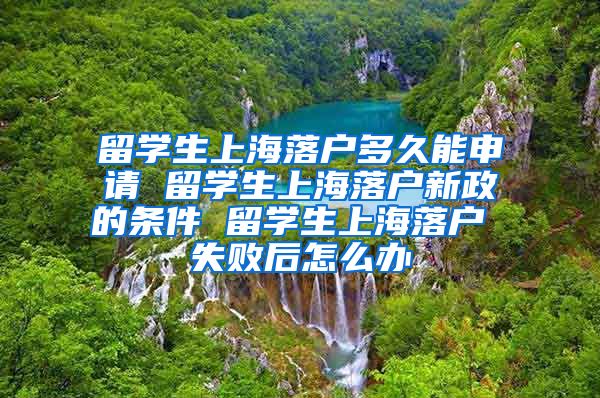 留学生上海落户多久能申请 留学生上海落户新政的条件 留学生上海落户 失败后怎么办