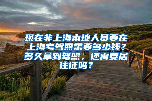 现在非上海本地人员要在上海考驾照需要多少钱？多久拿到驾照，还需要居住证吗？