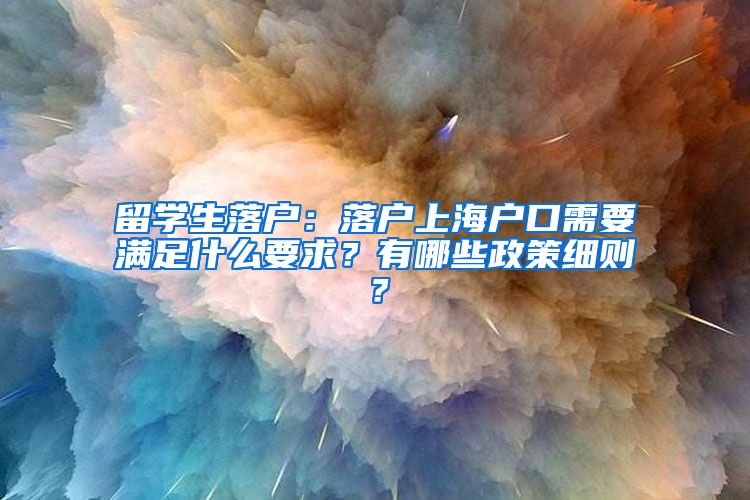 留学生落户：落户上海户口需要满足什么要求？有哪些政策细则？