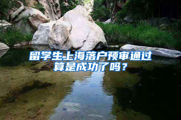 留学生上海落户预审通过算是成功了吗？