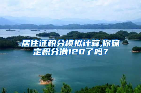 居住证积分模拟计算,你确定积分满120了吗？