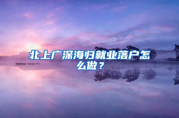 北上广深海归就业落户怎么做？