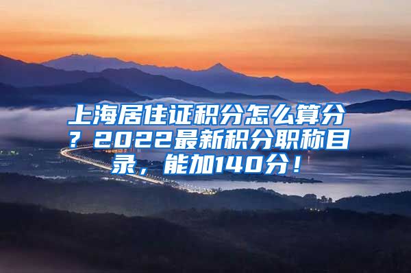 上海居住证积分怎么算分？2022最新积分职称目录，能加140分！