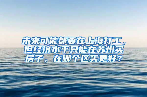 未来可能都要在上海打工，但经济水平只能在苏州买房子，在哪个区买更好？