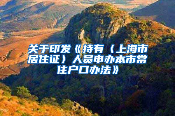 关于印发《持有〈上海市居住证〉人员申办本市常住户口办法》