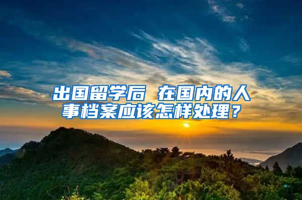 出国留学后 在国内的人事档案应该怎样处理？