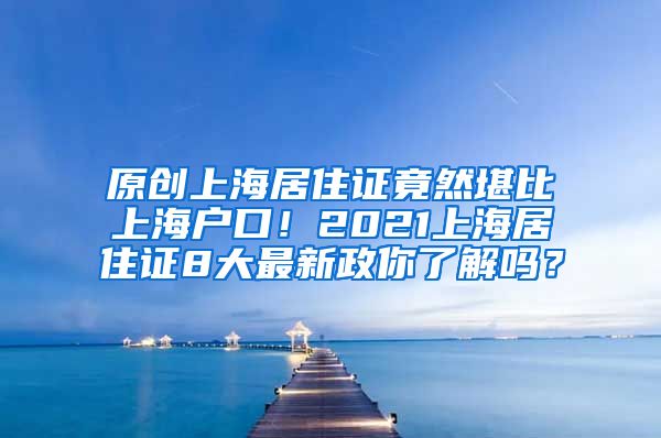 原创上海居住证竟然堪比上海户口！2021上海居住证8大最新政你了解吗？