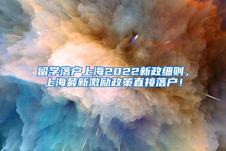 留学落户上海2022新政细则，上海最新激励政策直接落户！