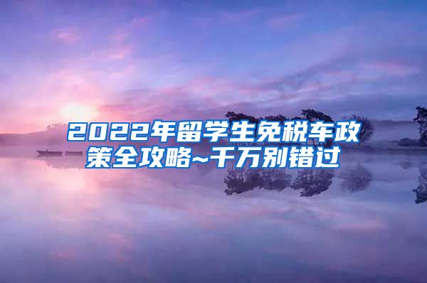 2022年留学生免税车政策全攻略~千万别错过