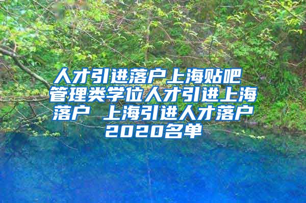 人才引进落户上海贴吧 管理类学位人才引进上海落户 上海引进人才落户2020名单