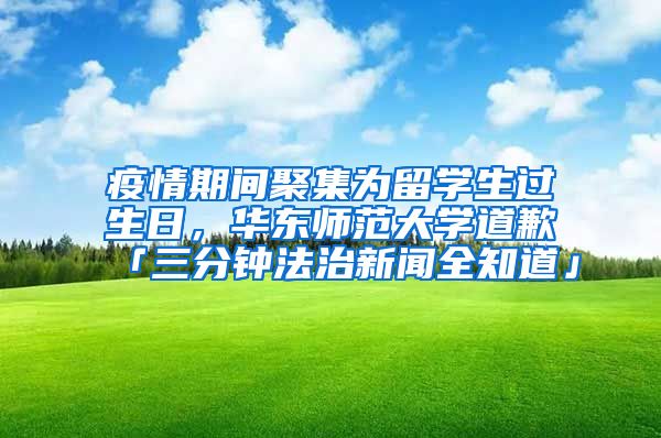 疫情期间聚集为留学生过生日，华东师范大学道歉「三分钟法治新闻全知道」