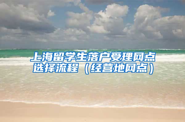 上海留学生落户受理网点选择流程（经营地网点）