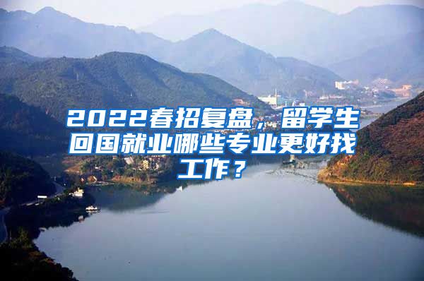 2022春招复盘，留学生回国就业哪些专业更好找工作？