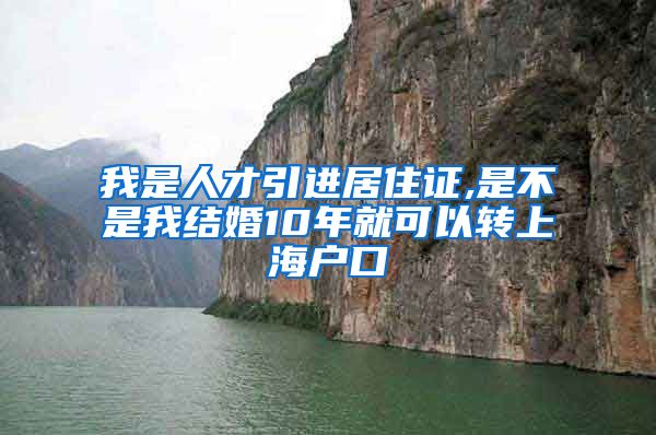 我是人才引进居住证,是不是我结婚10年就可以转上海户口