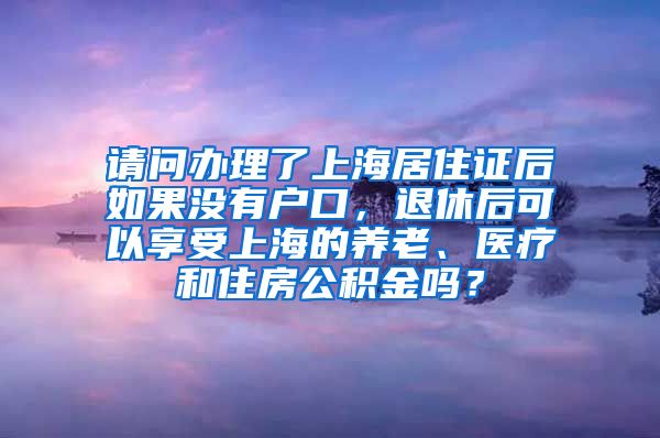 请问办理了上海居住证后如果没有户口，退休后可以享受上海的养老、医疗和住房公积金吗？