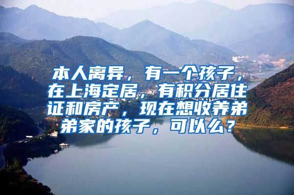 本人离异，有一个孩子，在上海定居，有积分居住证和房产，现在想收养弟弟家的孩子，可以么？