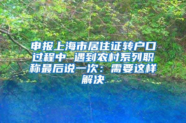 申报上海市居住证转户口过程中 遇到农村系列职称最后说一次：需要这样解决