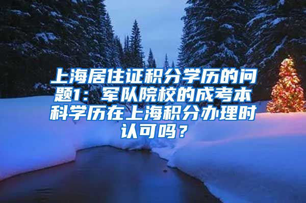 上海居住证积分学历的问题1：军队院校的成考本科学历在上海积分办理时认可吗？