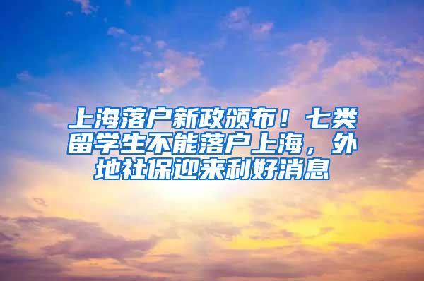 上海落户新政颁布！七类留学生不能落户上海，外地社保迎来利好消息