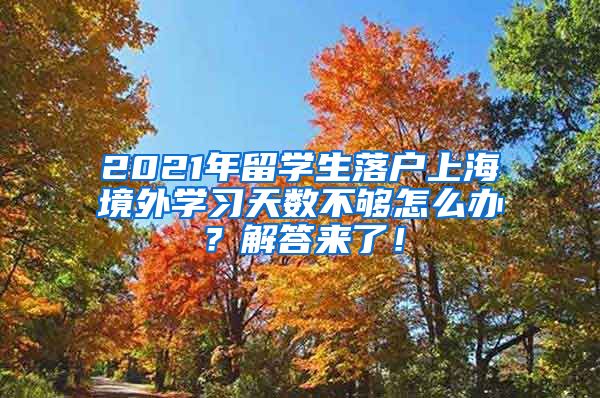 2021年留学生落户上海境外学习天数不够怎么办？解答来了！