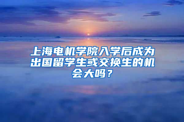 上海电机学院入学后成为出国留学生或交换生的机会大吗？