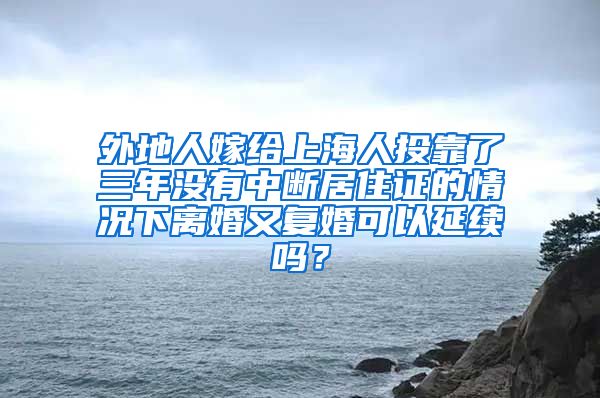 外地人嫁给上海人投靠了三年没有中断居住证的情况下离婚又复婚可以延续吗？