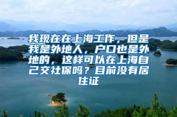 我现在在上海工作，但是我是外地人，户口也是外地的，这样可以在上海自己交社保吗？目前没有居住证