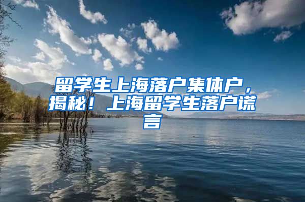 留学生上海落户集体户，揭秘！上海留学生落户谎言