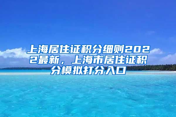 上海居住证积分细则2022最新，上海市居住证积分模拟打分入口