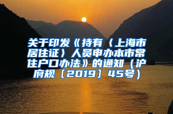 关于印发《持有〈上海市居住证〉人员申办本市常住户口办法》的通知（沪府规〔2019〕45号）