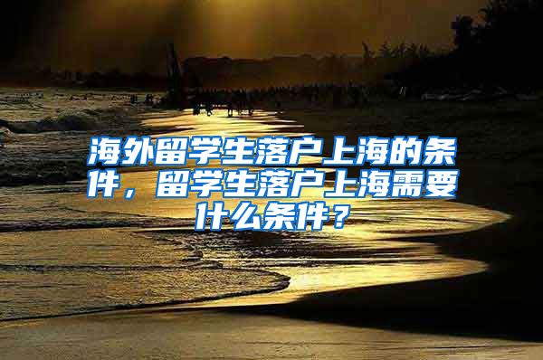 海外留学生落户上海的条件，留学生落户上海需要什么条件？