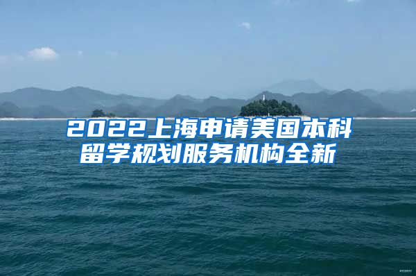 2022上海申请美国本科留学规划服务机构全新