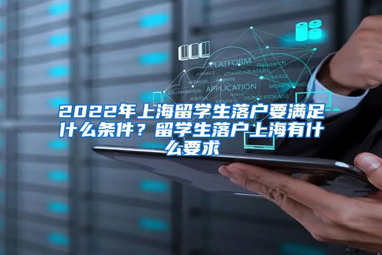 2022年上海留学生落户要满足什么条件？留学生落户上海有什么要求