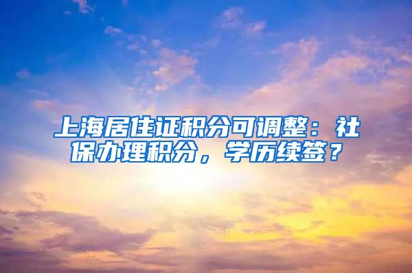 上海居住证积分可调整：社保办理积分，学历续签？